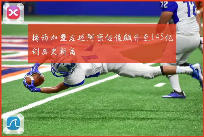 梅西加盟后迈阿密估值飙升至145亿创历史新高
