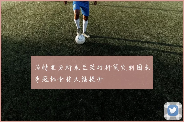 马特里分析米兰若对科莫失利国米夺冠机会将大幅提升