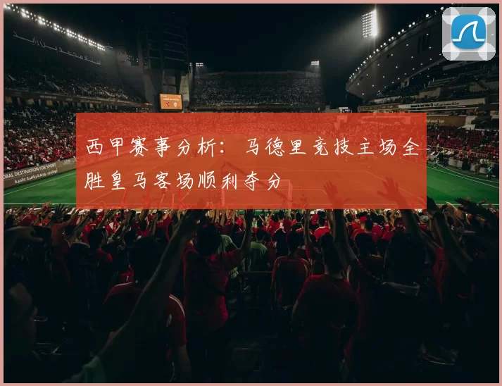 西甲赛事分析：马德里竞技主场全胜皇马客场顺利夺分