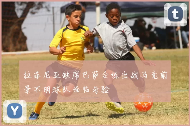 拉菲尼亚缺席巴萨合练出战马竞前景不明球队面临考验