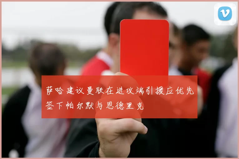 萨哈建议曼联在进攻端引援应优先签下帕尔默与恩德里克