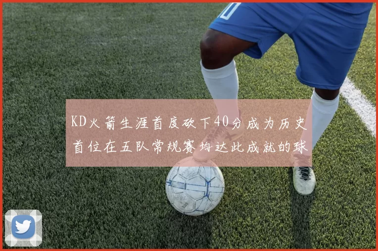 KD火箭生涯首度砍下40分成为历史首位在五队常规赛均达此成就的球员