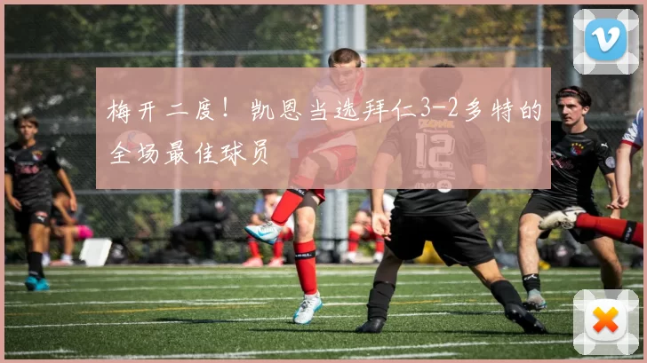 梅开二度！凯恩当选拜仁3-2多特的全场最佳球员