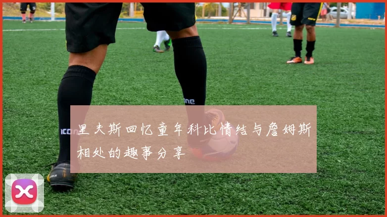 里夫斯回忆童年科比情结与詹姆斯相处的趣事分享