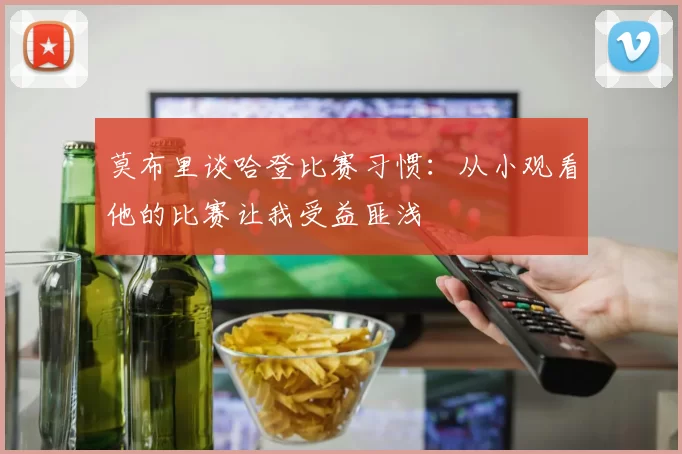 莫布里谈哈登比赛习惯：从小观看他的比赛让我受益匪浅