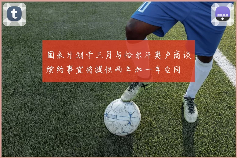 国米计划于三月与恰尔汗奥卢商谈续约事宜将提供两年加一年合同