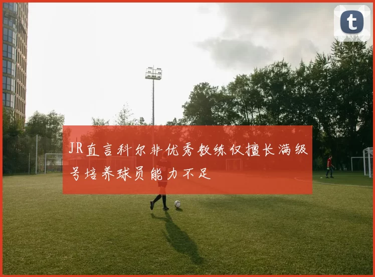 JR直言科尔非优秀教练仅擅长满级号培养球员能力不足