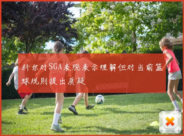 科尔对SGA表现表示理解但对当前篮球规则提出质疑