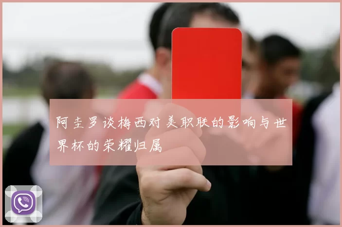 阿圭罗谈梅西对美职联的影响与世界杯的荣耀归属