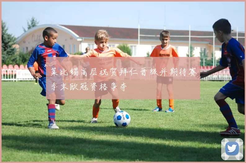 莱比锡高层祝贺拜仁晋级并期待赛季末欧冠资格争夺