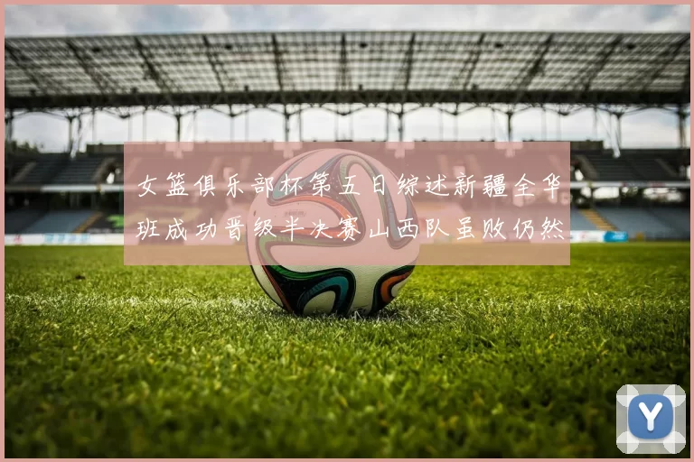 女篮俱乐部杯第五日综述新疆全华班成功晋级半决赛山西队虽败仍然晋级
