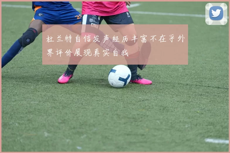 杜兰特自信发声经历丰富不在乎外界评价展现真实自我