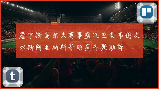 詹宁斯高尔夫赛事盛况空前韦德皮尔斯阿里纳斯等明星齐聚助阵