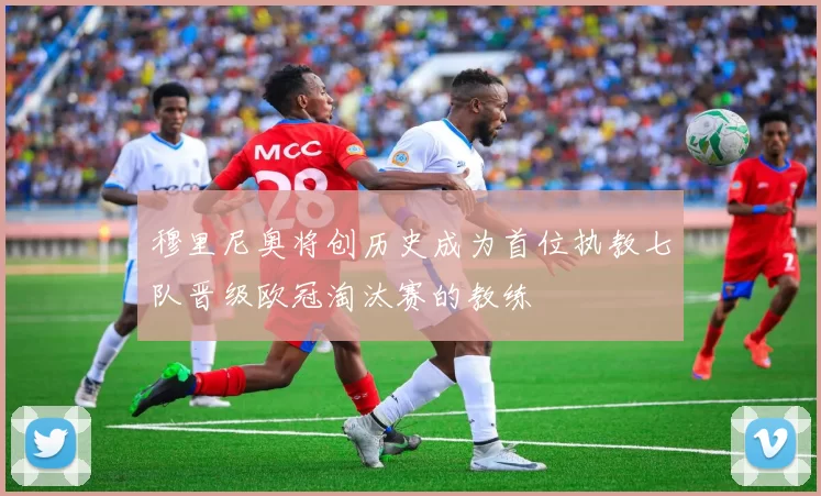 穆里尼奥将创历史成为首位执教七队晋级欧冠淘汰赛的教练
