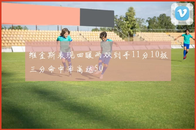 维金斯表现回暖两双到手11分10板三分命中率高达50
