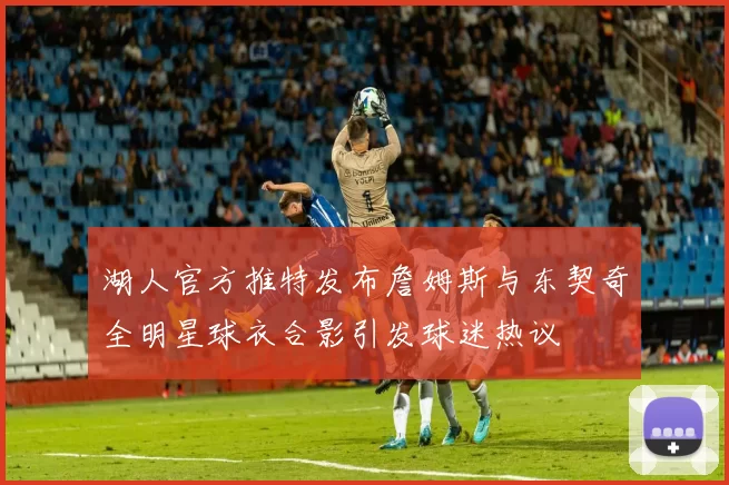 湖人官方推特发布詹姆斯与东契奇全明星球衣合影引发球迷热议