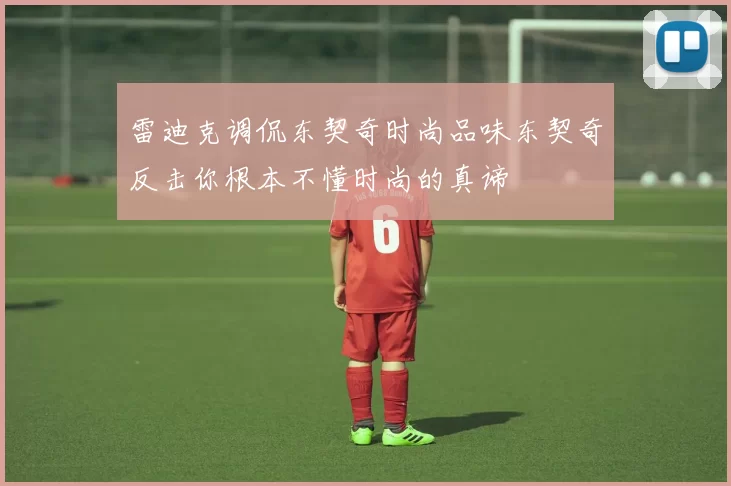 雷迪克调侃东契奇时尚品味东契奇反击你根本不懂时尚的真谛