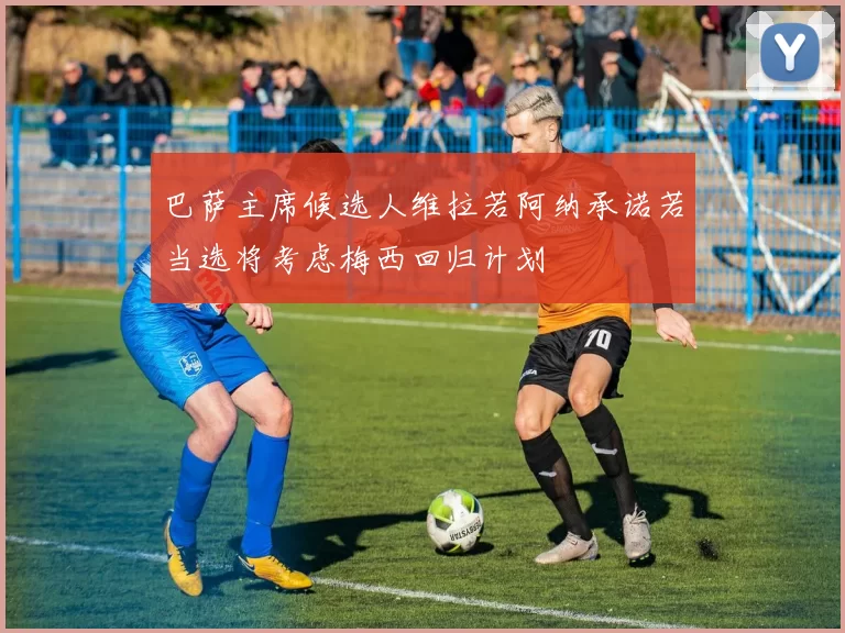 巴萨主席候选人维拉若阿纳承诺若当选将考虑梅西回归计划