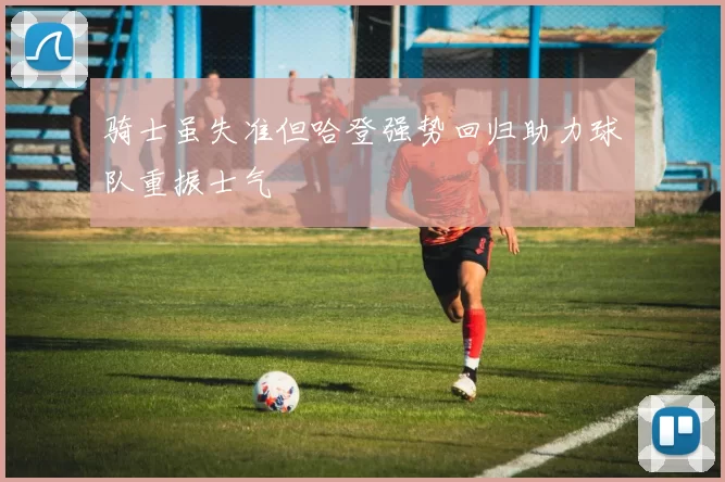 骑士虽失准但哈登强势回归助力球队重振士气