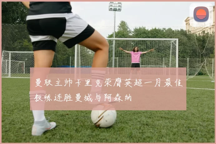 曼联主帅卡里克荣膺英超一月最佳教练连胜曼城与阿森纳