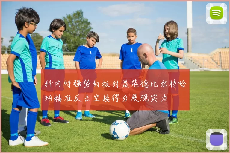 科内特强势钉板封盖范德比尔特哈珀精准反击空接得分展现实力